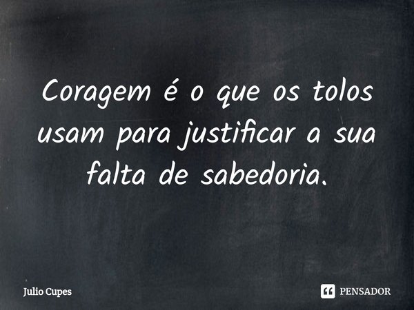 ⁠Coragem é o que os tolos usam para justificar a sua falta de sabedoria.... Frase de Julio Cupes.