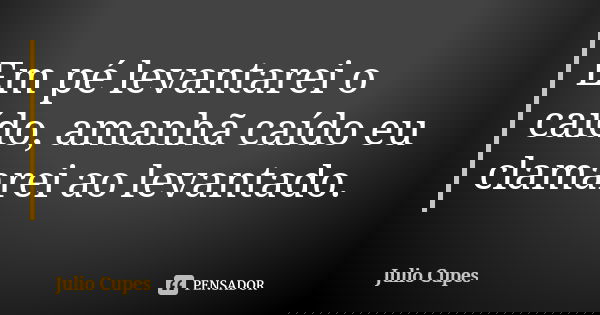 Em pé levantarei o caído, amanhã caído eu clamarei ao levantado.... Frase de Julio Cupes.