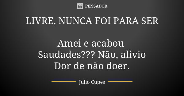 LIVRE, NUNCA FOI PARA SER Amei e acabou Saudades??? Não, alivio Dor de não doer.... Frase de Julio Cupes.