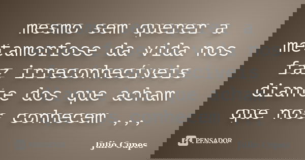 mesmo sem querer a metamorfose da vida nos faz irreconhecíveis diante dos que acham que nos conhecem ,,,... Frase de Julio Cupes.