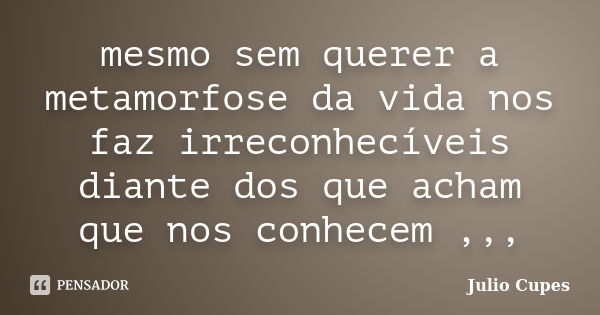 mesmo sem querer a metamorfose da vida nos faz irreconhecíveis diante dos que acham que nos conhecem ,,,... Frase de Julio Cupes.