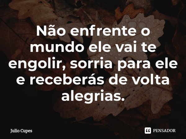 ⁠Não enfrente o mundo ele vai te engolir, sorria para ele e receberás de volta alegrias.... Frase de Julio Cupes.