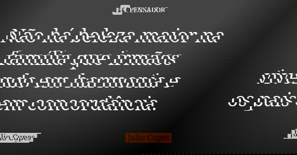 Não há beleza maior na família que irmãos vivendo em harmonia e os pais em concordância.... Frase de Julio Cupes.