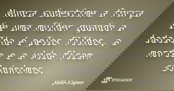 Nunca subestime a força de uma mulher quando a batalha é pelos filhos, a morte e a vida ficam sinónimos.... Frase de Julio Cupes.