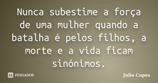 Nunca subestime a força de uma mulher quando a batalha é pelos filhos, a morte e a vida ficam sinónimos.... Frase de Julio Cupes.