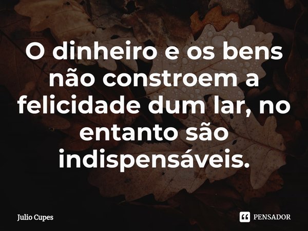 ⁠O dinheiro e os bens não constroem a felicidade dum lar, no entanto são indispensáveis.... Frase de Julio Cupes.