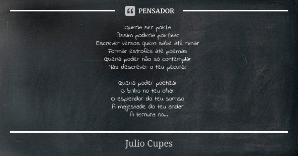 Queria ser poeta Assim poderia poetizar Escrever versos quem sabe até rimar Formar estrofes até poemas Queria poder não só contemplar Mas descrever o teu peculi... Frase de Julio Cupes.