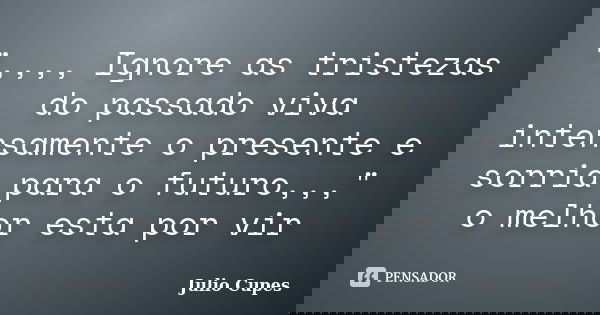 ",,,, Ignore as tristezas do passado viva intensamente o presente e sorria para o futuro,,," o melhor esta por vir... Frase de Julio Cupes.