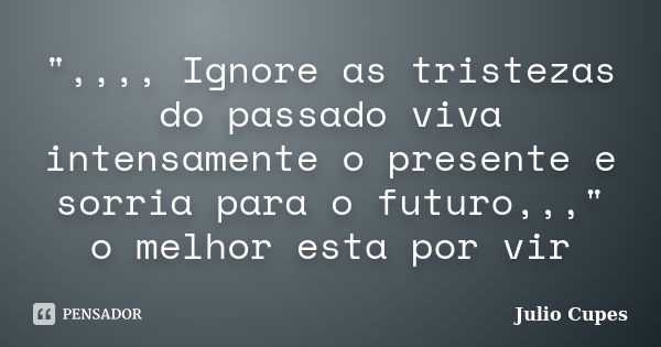 ",,,, Ignore as tristezas do passado viva intensamente o presente e sorria para o futuro,,," o melhor esta por vir... Frase de Julio Cupes.