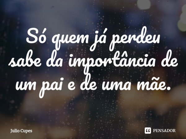 ⁠Só quem já perdeu sabe da importância de um pai e de uma mãe.... Frase de Julio Cupes.