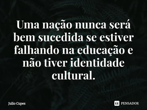 ⁠Uma nação nunca será bem sucedida se estiver falhando na educação e não tiver identidade cultural.... Frase de Julio Cupes.