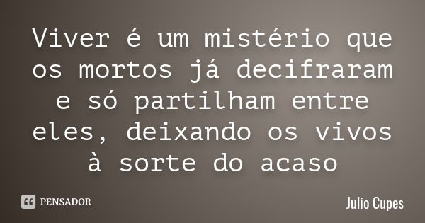 Viver é um mistério que os mortos já decifraram e só partilham entre eles, deixando os vivos à sorte do acaso... Frase de Julio Cupes.