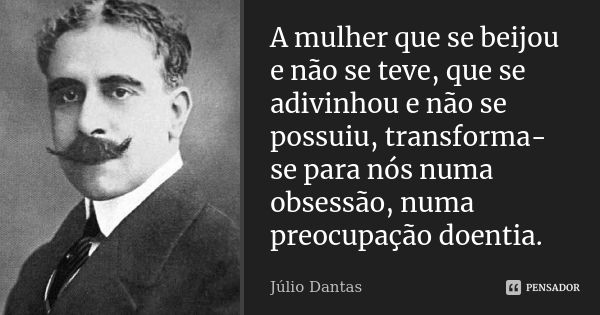 A mulher que se beijou e não se teve, que se adivinhou e não se possuiu, transforma-se para nós numa obsessão, numa preocupação doentia.... Frase de Júlio Dantas.