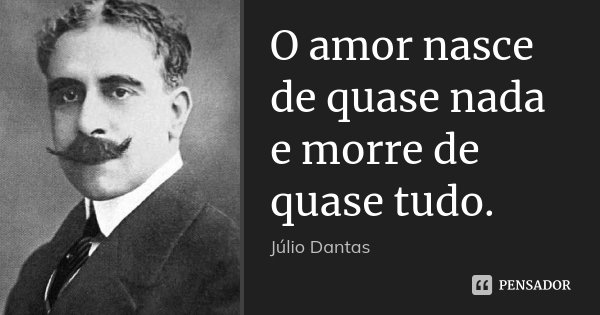 O amor nasce de quase nada e morre de quase tudo.... Frase de Júlio Dantas.