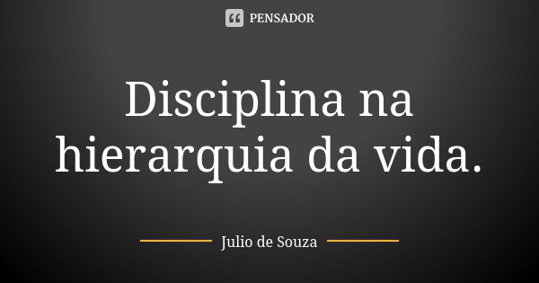 Disciplina na hierarquia da vida.... Frase de Julio de Souza.