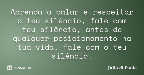 Aprenda a calar e respeitar o teu silêncio, fale com teu silêncio, antes de qualquer posicionamento na tua vida, fale com o teu silêncio.... Frase de Júlio di Paula.