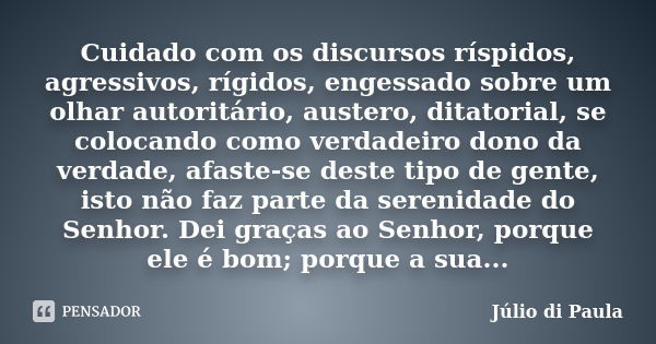 Cuidado com os discursos ríspidos, agressivos, rígidos, engessado sobre um olhar autoritário, austero, ditatorial, se colocando como verdadeiro dono da verdade,... Frase de Júlio di Paula.