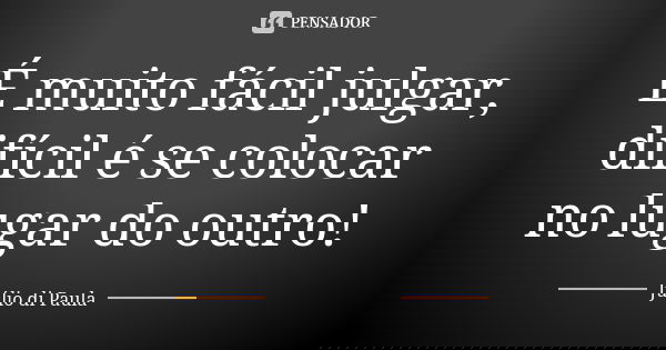 É muito fácil julgar, difícil é se colocar no lugar do outro!... Frase de Julio Di Paula.