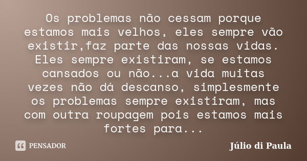 Os problemas não cessam porque estamos mais velhos, eles sempre vão existir,faz parte das nossas vidas. Eles sempre existiram, se estamos cansados ou não...a vi... Frase de Júlio di Paula..