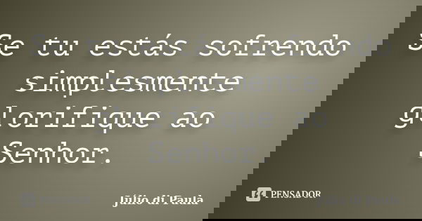 Se tu estás sofrendo simplesmente glorifique ao Senhor.... Frase de Júlio di Paula.