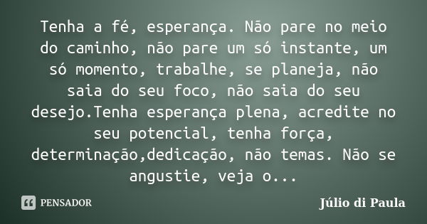 Tenha a fé, esperança. Não pare no meio do caminho, não pare um só instante, um só momento, trabalhe, se planeja, não saia do seu foco, não saia do seu desejo.T... Frase de Júlio di Paula.