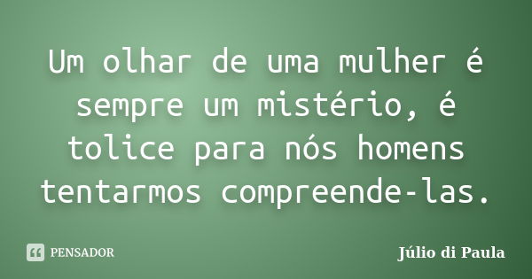 Um olhar de uma mulher é sempre um mistério, é tolice para nós homens tentarmos compreende-las.... Frase de Júlio di Paula.