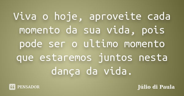 Viva o hoje, aproveite cada momento da sua vida, pois pode ser o ultimo momento que estaremos juntos nesta dança da vida.... Frase de Júlio di Paula.