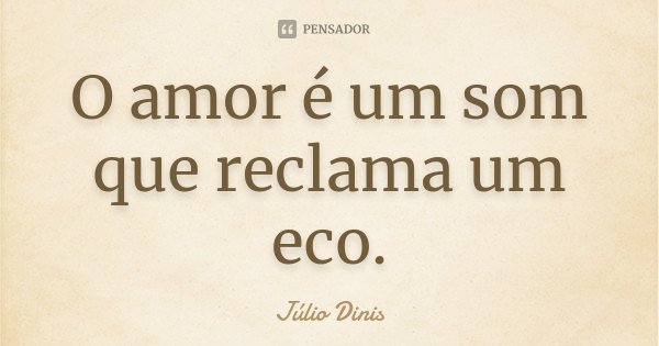 O amor é um som que reclama um eco.... Frase de Júlio Dinis.