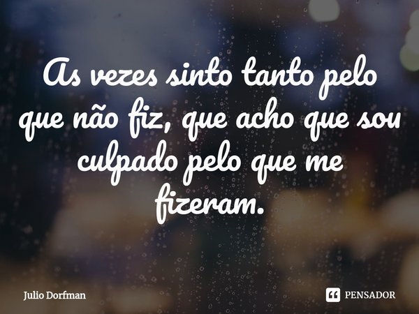 As vezes sinto tanto pelo que não fiz, que acho que sou culpado pelo que me fizeram.⁠... Frase de Julio Dorfman.