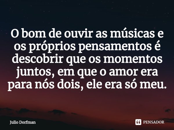 ⁠O bom de ouvir as músicas e os próprios pensamentos é descobrir que os momentos juntos, em que o amor era para nós dois, ele era só meu.... Frase de Julio Dorfman.