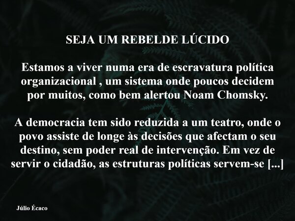 SEJA UM REBELDE LÚCIDO Estamos a viver numa era de escravatura política organizacional , um sistema onde poucos decidem por muitos, como bem alertou Noam Chomsk... Frase de Júlio Écaco.