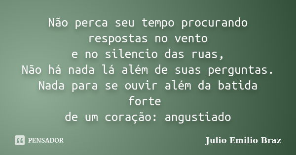 Não perca seu tempo procurando respostas no vento e no silencio das ruas, Não há nada lá além de suas perguntas. Nada para se ouvir além da batida forte de um c... Frase de Julio Emilio Braz.