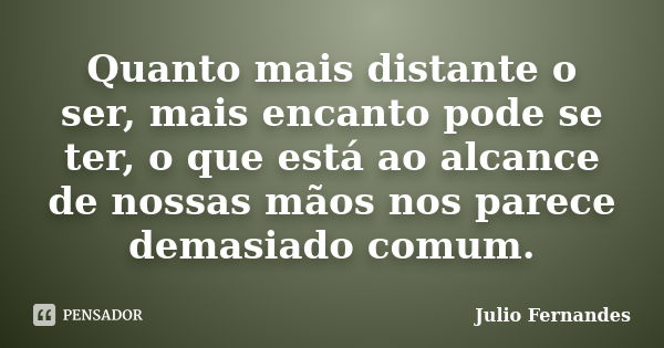 Quanto mais distante o ser, mais encanto pode se ter, o que está ao alcance de nossas mãos nos parece demasiado comum.... Frase de Julio Fernandes.