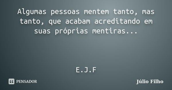 Algumas pessoas mentem tanto, mas tanto, que acabam acreditando em suas próprias mentiras... E.J.F... Frase de Júlio Filho.