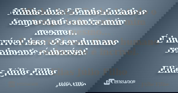 Minha luta? Tenho Lutado o tempo todo contra mim mesmo... É incrível isso. O ser humano realmente é incrível. Elias Júlio Filho... Frase de Júlio Filho.
