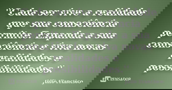 ''Cada ser vive a realidade que sua consciência permite. Expanda a sua consciência e viva novas realidades e possibilidades.''... Frase de Júlio Francisco.