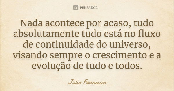 Nada acontece por acaso, tudo absolutamente tudo está no fluxo de continuidade do universo, visando sempre o crescimento e a evolução de tudo e todos.... Frase de Júlio Francisco.