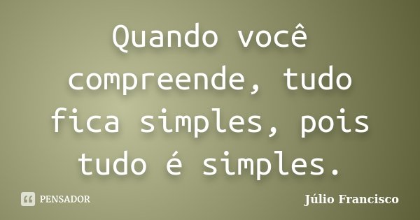Quando você compreende, tudo fica simples, pois tudo é simples.... Frase de Júlio Francisco.