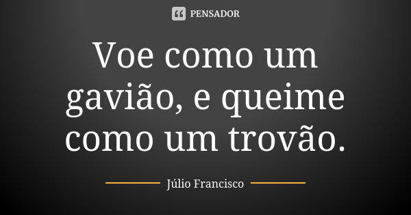 Voe como um gavião, e queime como um trovão.... Frase de Júlio Francisco.