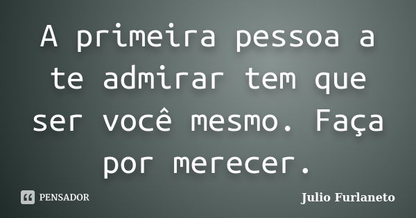 A primeira pessoa a te admirar tem que ser você mesmo. Faça por merecer.... Frase de Julio Furlaneto.