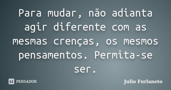 Para mudar, não adianta agir diferente com as mesmas crenças, os mesmos pensamentos. Permita-se ser.... Frase de Julio Furlaneto.