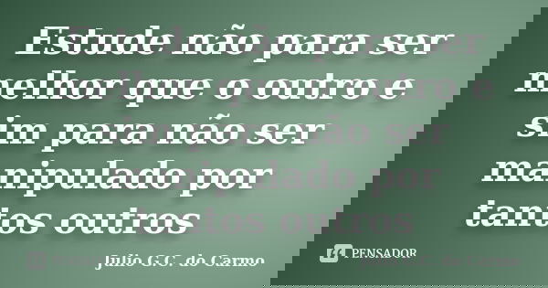 Estude não para ser melhor que o outro e sim para não ser manipulado por tantos outros... Frase de Julio G.C do Carmo.