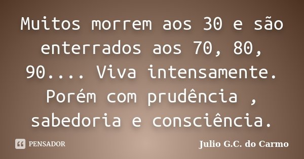 Muitos morrem aos 30 e são enterrados aos 70, 80, 90.... Viva intensamente. Porém com prudência , sabedoria e consciência.... Frase de Julio G.C do Carmo.