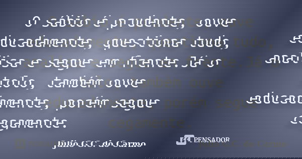 O sábio é prudente, ouve educadamente, questiona tudo, analisa e segue em frente.Já o tolo, também ouve educadamente, porém segue cegamente.... Frase de Julio G.C do Carmo.
