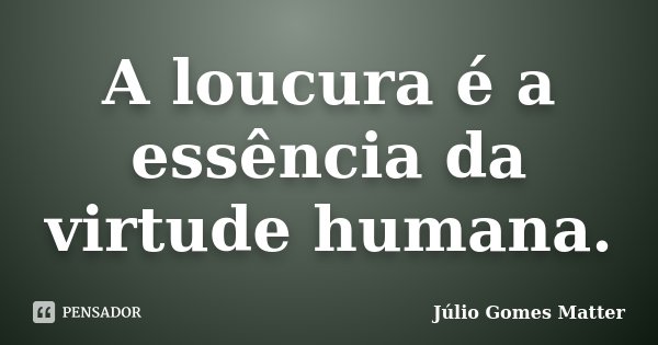 A loucura é a essência da virtude humana.... Frase de Júlio Gomes Matter.