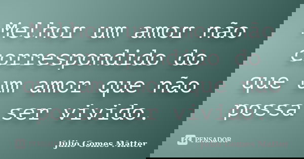 Melhor um amor não correspondido do que um amor que não possa ser vivido.... Frase de Júlio Gomes Matter.