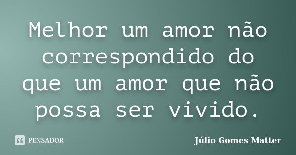 Melhor um amor não correspondido do que um amor que não possa ser vivido.... Frase de Júlio Gomes Matter.