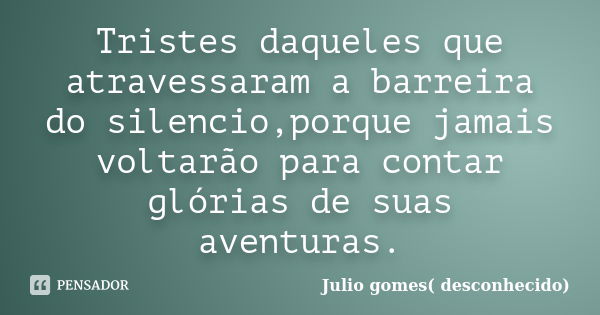 Tristes daqueles que atravessaram a barreira do silencio,porque jamais voltarão para contar glórias de suas aventuras.... Frase de Julio gomes( desconhecido).