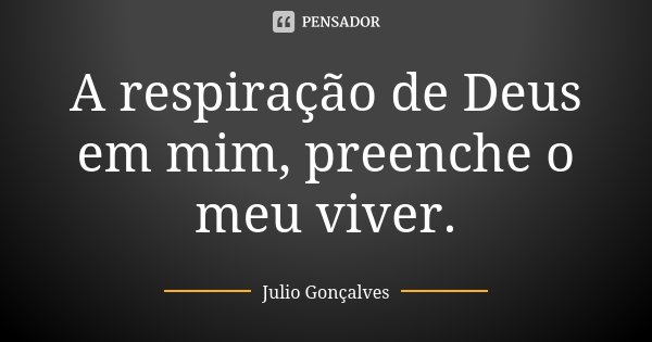 A respiração de Deus em mim, preenche o meu viver.... Frase de Julio Gonçalves.