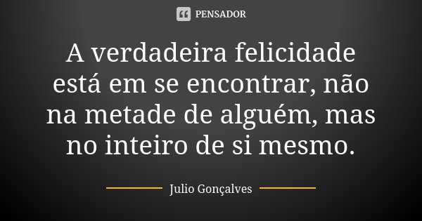 A verdadeira felicidade está em se encontrar, não na metade de alguém, mas no inteiro de si mesmo.... Frase de Julio Gonçalves.